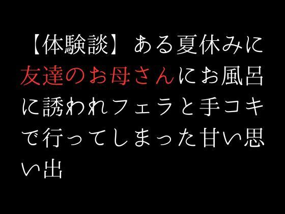 【体験談】ある夏休みに友達のお母さんにお風呂に誘われフェラと手コキで行ってしまった甘い思い出(first impression) [d_312404]