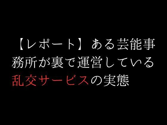 【レポート】ある芸能事務所が裏で運営している乱交サービスの実態(first impression) [d_312407]