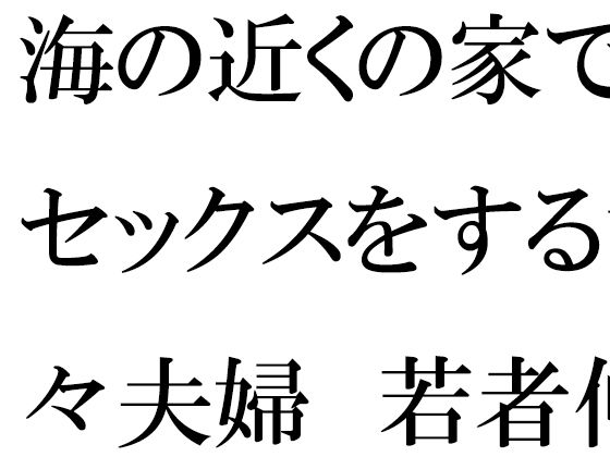 海の近くの家でセックスをする甘々夫婦 若者仲間たちの乱交に参加(逢瀬のひび) [d_321061]