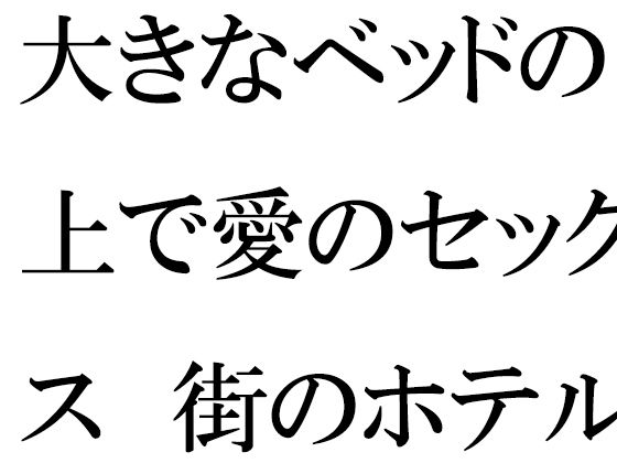 大きなベッドの上で愛のセックス 街のホテル(逢瀬のひび) [d_324412]