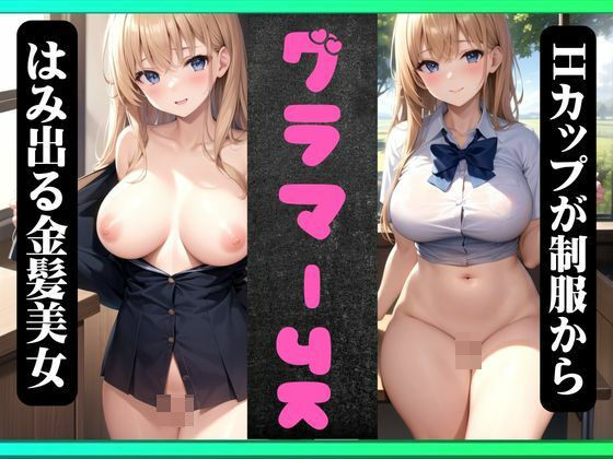グラマーJK童顔！Hカップが制服からはみ出る金髪美女！えろすぎる身体に成長！(クリエイターズセックス) [d_325802]