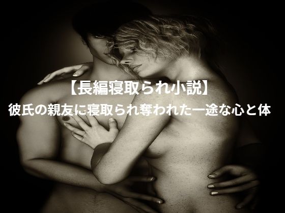 【長編寝取られ小説】彼氏の親友に寝取られ奪われた一途な心と体(くるくる) [d_338837]