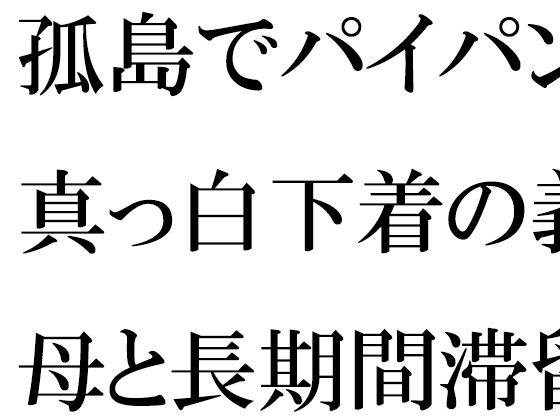 孤島でパイパン真っ白下着の義母と長期間滞留(逢瀬のひび) [d_342794]