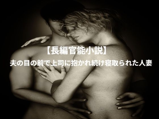 【長編官能小説】夫の目の前で上司に抱かれ続け寝取られた人妻(くるくる) [d_345978]