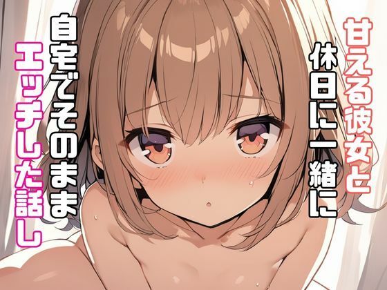 甘える彼女と休日に一緒に自宅でそのままエッチした話し(リアトリス) [d_354552]