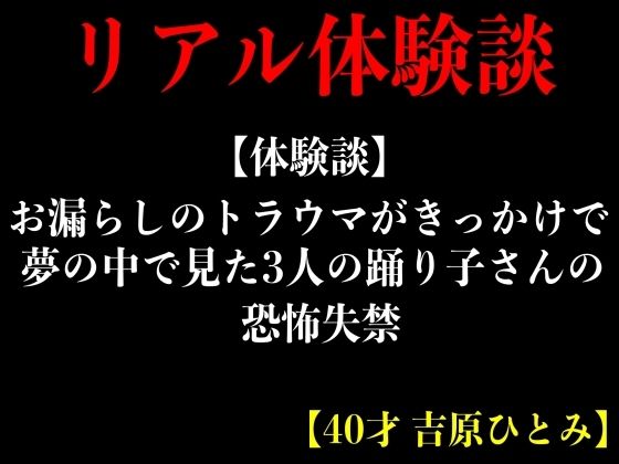【体験談】お漏らしのトラウマがきっかけで夢の中で見た3人の踊り子さんの恐怖失禁【40才 吉原ひとみ】(エロカフェ) [d_369790]