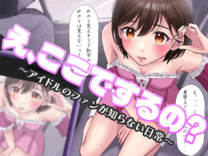 え、ここでするの？ アイドルのファンが知らない日常(BSS 僕が先に好きだったのに… 普及委員会) [d_371514]