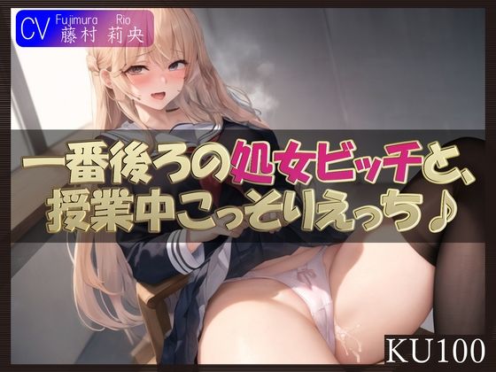 【KU100】一番後ろの席の処女ビッチと、授業中こっそりえっち♪(ご奉仕プレイ) [d_376113]