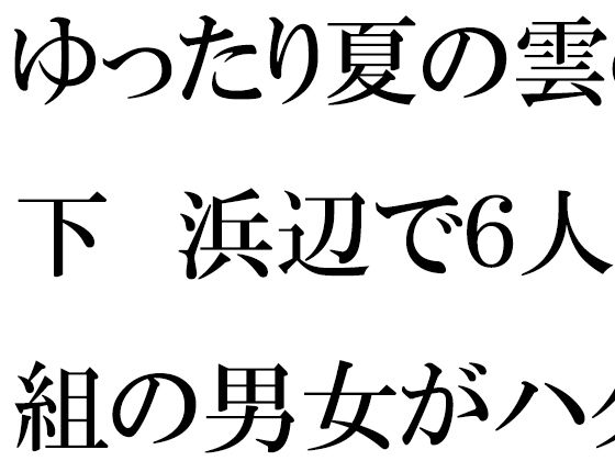 ゆったり夏の雲の下 浜辺で6人組の男女がハダカ(逢瀬のひび) [d_377838]