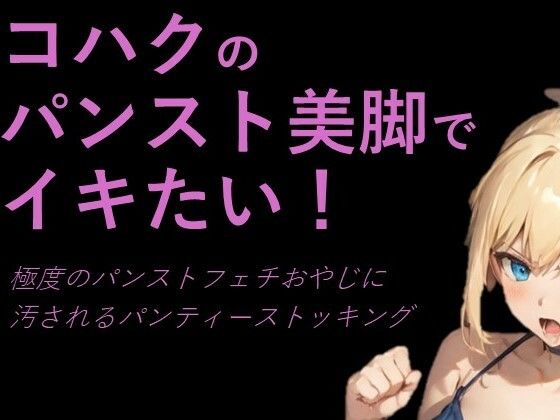 コハクのパンスト美脚でイキたい！極度のパンストフェチおやじに汚されるパンティーストッキング(p-force) [d_380860]