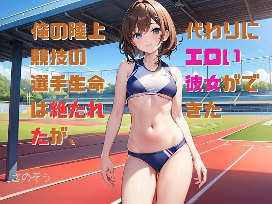 【小説】俺の陸上競技の選手生命は絶たれたが、代わりにエロい彼女ができた(さのぞう) [d_387083]