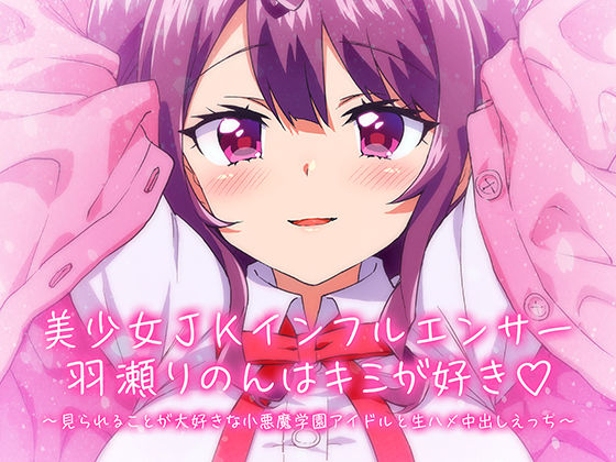 【KU100/】美少女JKインフルエンサー羽瀬りのんはキミが好き♪〜見られることが大好きな小悪魔学園アイドルと生ハメ中出しえっち〜(ひよこすくい) [d_377773]