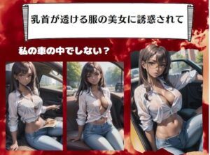 乳首が透ける服の美女に誘惑されて〜私の車の中でしない？(妄想変態企画) [d_388762]