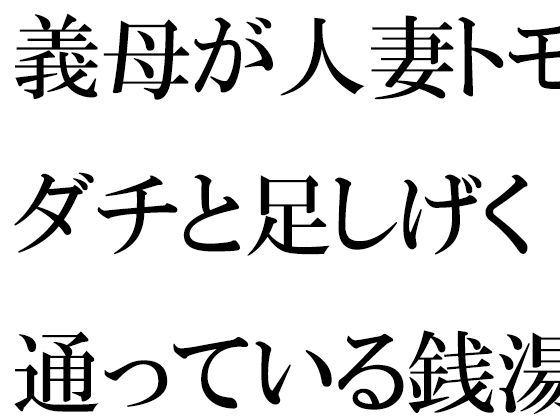 義母が人妻トモダチと足しげく通っている銭湯・・・・幽霊が出るという噂（うわさ）(逢瀬のひび) [d_418155]