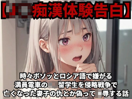 【J○痴●体験告白】時々ボソッとロシア語で嫌がる満員電車のJ○留学生を侵略戦争で亡くなった妻子の仇とか偽って凌●する話(少女痴●体験告白) [d_424566]