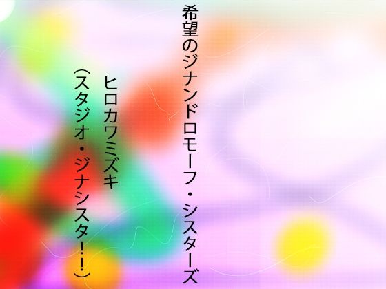 希望のジナンドロモーフ・シスターズ(ヒロカワミズキ（スタジオ・ジナシスタ！！）) [d_390109]