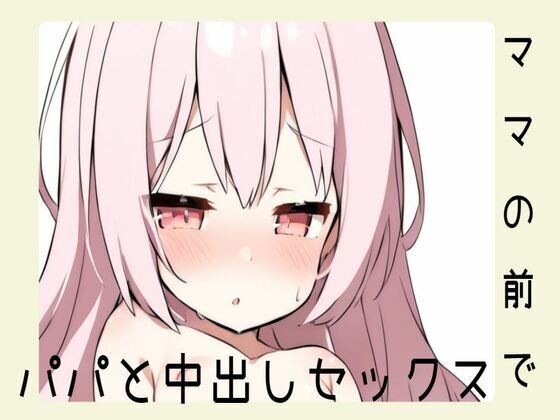 ママの目の前でパパと中出しセックス(せみなっつ) [d_435970]