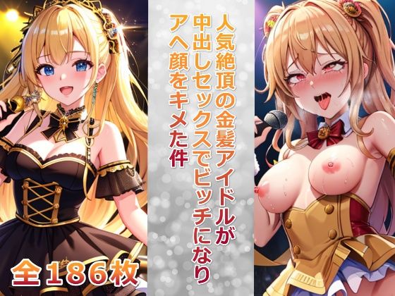 人気絶頂の金髪アイドルが中出しセックスでビッチになりアヘ顔をキメた件(ビッチ化計画) [d_424414]