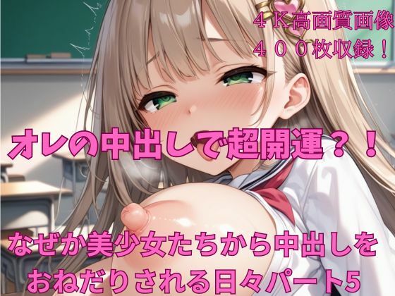 オレの中出しで超開運？！ なぜか美少女たちから中出しをおねだりされる日々パート5(楽園への誘い) [d_433952]
