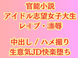 【官能小説】アイドル志望女子大生 強●ハメ撮り【レ●プ凌●】(高牧園) [d_446742]