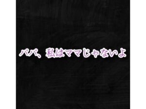 パパ、私はママじゃないよ(えちちどっとこむ) [d_464629]