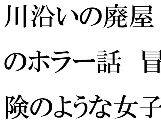 川沿いの廃屋のホラー話 冒険のような女子たちの一日(逢瀬のひび) [d_470345]