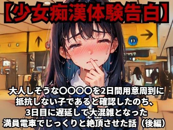 【少女痴●体験告白】大人しそうな〇〇〇〇を、2日間用意周到に抵抗しない子であると確認したのち、3日目に遅延して大混雑となった満員電車でじっくりと絶頂させた話（後編）(少女痴●体験告白) [d_486508]