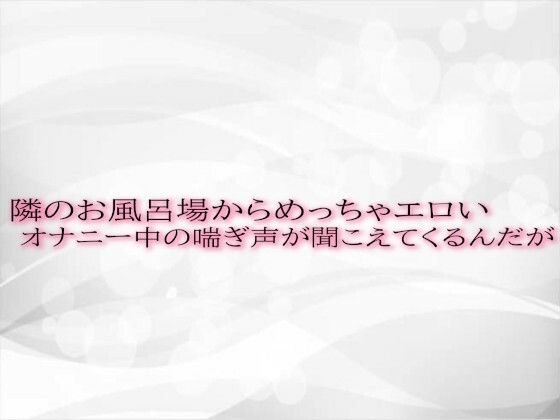 隣のお風呂場からめっちゃエロいオナニー中の喘ぎ声が聞こえてくるんだが(淫音) [d_500148]