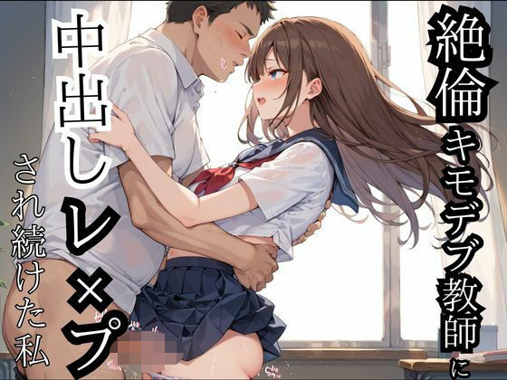 絶倫キモデブ教師に中出しレ？？プされ続けた私(えろりまん) [d_497297]