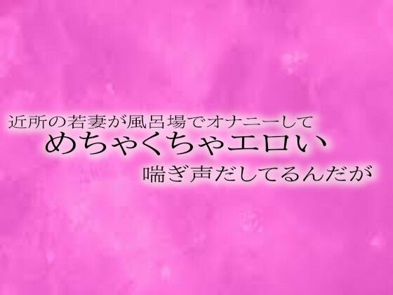 近所の若妻が風呂場でオナニーしてめちゃくちゃエロい喘ぎ声だしてるんだが(リアルボイスGirl) [d_508416]