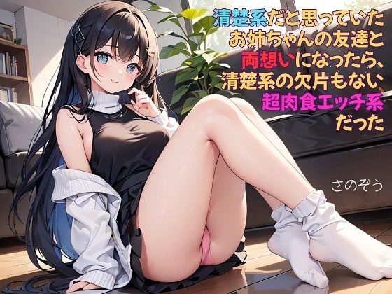 【お気軽小説】清楚系だと思っていたお姉ちゃんの友達と両想いになったら、清楚系の欠片もない超肉食エッチ系だった(さのぞう) [d_512380]