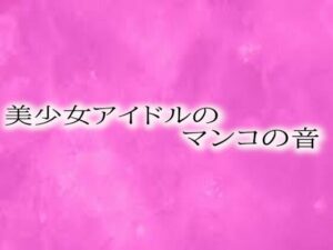 美少女アイドルのマンコの音(リアルボイスGirl) [d_515808]