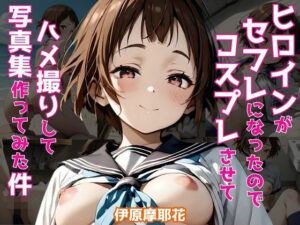 ヒロインがセフレになったのでコスプレさせてハメ撮りして写真集作ってみた件 伊原摩〇花(ヒロインズIV) [d_512601]