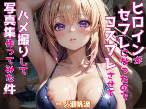 ヒロインがセフレになったのでコスプレさせてハメ撮りして写真集作ってみた件 一〇瀬帆波(ヒロインズIV) [d_512604]