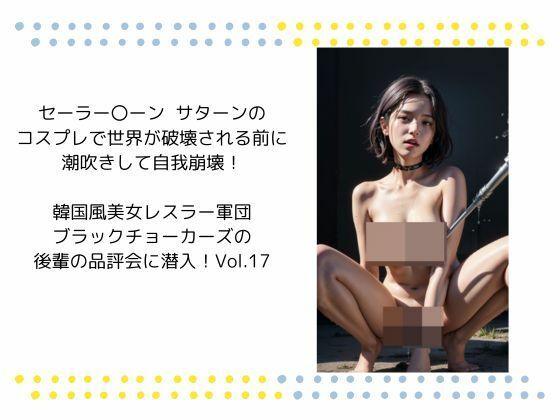 セーラー〇ーン  サターンの コスプレで世界が破壊される前に 潮吹きして自我崩壊！  韓国風美女レスラー軍団 ブラックチョーカーズの 後輩の品評会に潜入！Vol.17(タルタル) [d_523019]