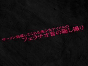 ザーメン処理してくれる美少女アイドルのフェラチオ音の隠し撮り(Studio voice) [d_554463]