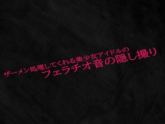 ザーメン処理してくれる美少女アイドルのフェラチオ音の隠し撮り(Studio voice) [d_554463]