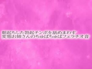 朝起ちした勃起チンポを舐めまわす変態お姉さんのちゅぱちゅぱフェラチオ音(リアルボイスGirl) [d_555106]