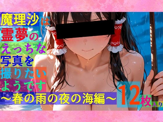魔理沙は霊夢のえっちな写真を撮りたいようです。〜春の雨の夜の海編〜(ゆるふわ研究所) [d_539142]
