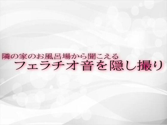 隣の家のお風呂場から聞こえるフェラチオ音を隠し撮り(淫音) [d_558400]