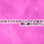 某美少女アイドルのフェラチオ音が隠し撮りされてしまう(リアルボイスGirl) [d_569022]