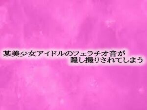 某美少女アイドルのフェラチオ音が隠し撮りされてしまう(リアルボイスGirl) [d_569022]
