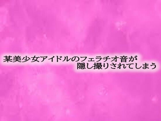 某美少女アイドルのフェラチオ音が隠し撮りされてしまう(リアルボイスGirl) [d_569022]
