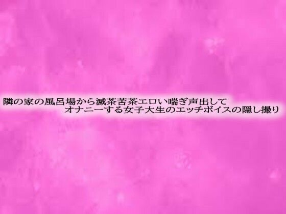 隣の家の風呂場から滅茶苦茶エロい喘ぎ声出してオナニーする女子大生のエッチボイスの隠し撮り(リアルボイスGirl) [d_580260]