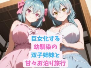 巨女化する幼馴染の双子姉妹と甘々お泊り旅行(hwd) [d_591308]