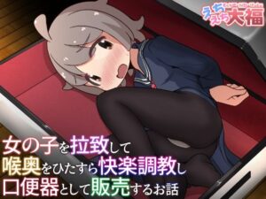女の子を拉致して  喉奥をひたすら快楽調教し  口便器として販売するお話(えちえち大福) [d_592387]