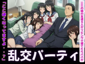JKの娘の友達5人がリビングで寝てたらパパの肉棒を触ってきて・・・エッチな乱交パーティに(JK取扱変態クラブ) [d_607083]