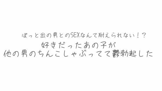 BSS  彼氏とシてるならまだ我慢できるけどぽっと出の男とのSEXなんて耐えられない？好きだったあの子が他の男のちんこしゃぶってて鬱勃起した(オトナの哺乳瓶?八女歩) [d_620770]