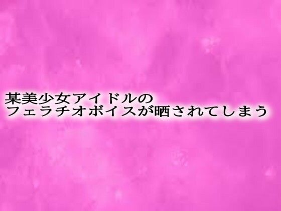 某美少女アイドルのフェラチオボイスが晒されてしまう(リアルボイスGirl) [d_623899]