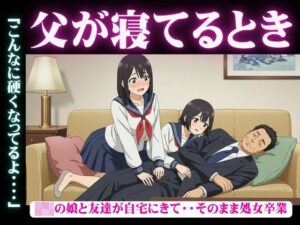 父が寝てるとき｜JKの娘と友達が自宅にきて・・そのまま処女卒業「こんなに硬くなってるよ・・・・(妄想彼女企画) [d_625368]